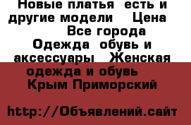 Новые платья, есть и другие модели  › Цена ­ 500 - Все города Одежда, обувь и аксессуары » Женская одежда и обувь   . Крым,Приморский